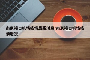 南京禄口机场疫情最新消息/南京禄口机场疫情近况