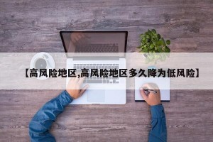 【高风险地区,高风险地区多久降为低风险】