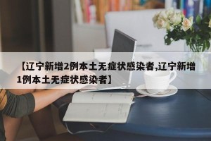 【辽宁新增2例本土无症状感染者,辽宁新增1例本土无症状感染者】