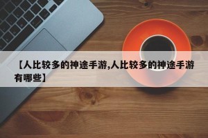 【人比较多的神途手游,人比较多的神途手游有哪些】