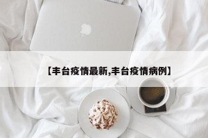 【丰台疫情最新,丰台疫情病例】