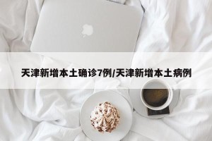 天津新增本土确诊7例/天津新增本土病例