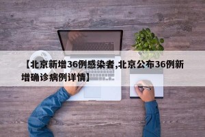 【北京新增36例感染者,北京公布36例新增确诊病例详情】