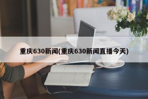 重庆630新闻(重庆630新闻直播今天)