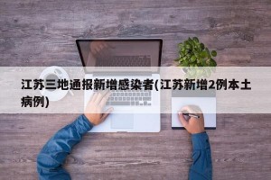 江苏三地通报新增感染者(江苏新增2例本土病例)