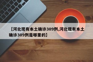 【河北现有本土确诊309例,河北现有本土确诊309例是哪里的】
