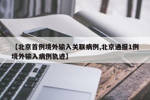 【北京首例境外输入关联病例,北京通报1例境外输入病例轨迹】