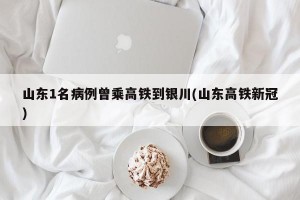 山东1名病例曾乘高铁到银川(山东高铁新冠)