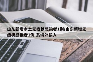 山东新增本土无症状感染者1例/山东新增无症状感染者1例 系境外输入
