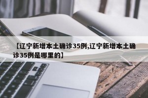 【辽宁新增本土确诊35例,辽宁新增本土确诊35例是哪里的】