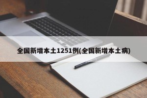全国新增本土1251例(全国新增本土病)