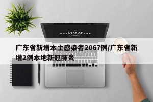 广东省新增本土感染者2067例/广东省新增2例本地新冠肺炎