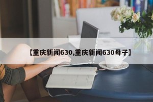 【重庆新闻630,重庆新闻630母子】
