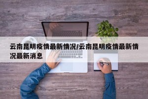 云南昆明疫情最新情况/云南昆明疫情最新情况最新消息