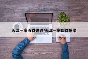 天津一家五口确诊/天津一家四口感染