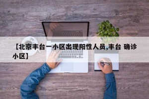 【北京丰台一小区出现阳性人员,丰台 确诊小区】