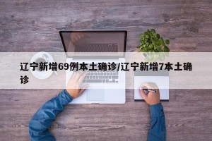 辽宁新增69例本土确诊/辽宁新增7本土确诊