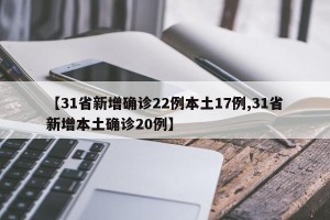 【31省新增确诊22例本土17例,31省新增本土确诊20例】