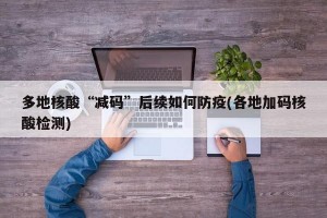 多地核酸“减码”后续如何防疫(各地加码核酸检测)