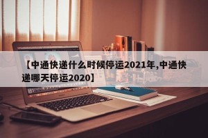 【中通快递什么时候停运2021年,中通快递哪天停运2020】