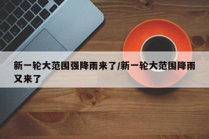 新一轮大范围强降雨来了/新一轮大范围降雨又来了