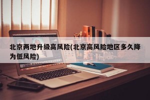 北京两地升级高风险(北京高风险地区多久降为低风险)