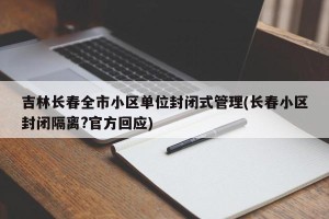 吉林长春全市小区单位封闭式管理(长春小区封闭隔离?官方回应)