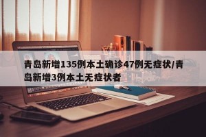 青岛新增135例本土确诊47例无症状/青岛新增3例本土无症状者