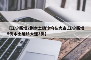 【辽宁新增2例本土确诊均在大连,辽宁新增5例本土确诊大连3例】