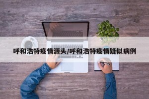 呼和浩特疫情源头/呼和浩特疫情疑似病例