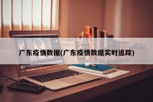 广东疫情数据(广东疫情数据实时追踪)