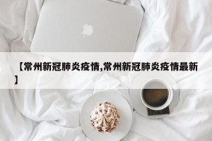 【常州新冠肺炎疫情,常州新冠肺炎疫情最新】