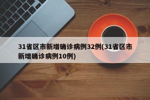 31省区市新增确诊病例32例(31省区市新增确诊病例10例)