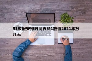 51放假安排时间表/51放假2021年放几天