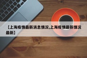 【上海疫情最新消息情况,上海疫情最新情况最新】