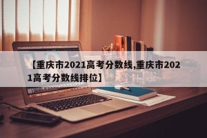 【重庆市2021高考分数线,重庆市2021高考分数线排位】