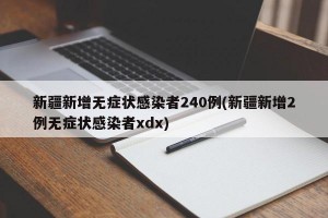新疆新增无症状感染者240例(新疆新增2例无症状感染者xdx)