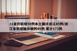 31省份新增50例本土确诊浙江45例/浙江省新增确诊病例45例 累计173例