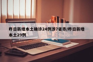 昨日新增本土确诊24例涉7省市/昨日新增本土29例