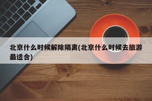 北京什么时候解除隔离(北京什么时候去旅游最适合)