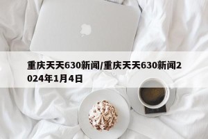重庆天天630新闻/重庆天天630新闻2024年1月4日