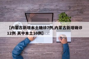 【内蒙古新增本土确诊7例,内蒙古新增确诊12例 其中本土10例】