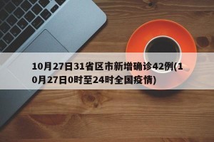 10月27日31省区市新增确诊42例(10月27日0时至24时全国疫情)