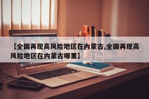 【全国再现高风险地区在内蒙古,全国再现高风险地区在内蒙古哪里】