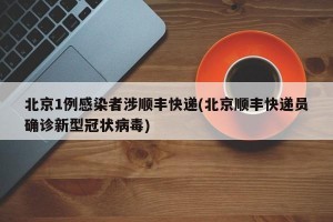北京1例感染者涉顺丰快递(北京顺丰快递员确诊新型冠状病毒)
