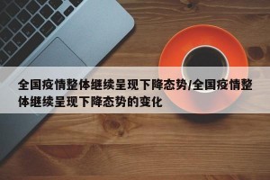 全国疫情整体继续呈现下降态势/全国疫情整体继续呈现下降态势的变化