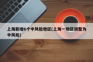 上海新增6个中风险地区(上海一地区调整为中风险)