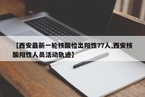 【西安最新一轮核酸检出阳性77人,西安核酸阳性人员活动轨迹】