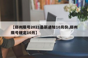 【郑州限号2021最新通知10月份,郑州限号规定10月】