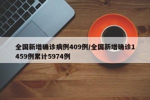 全国新增确诊病例409例/全国新增确诊1459例累计5974例